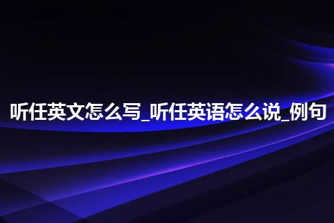 听任英文怎么写_听任英语怎么说_例句