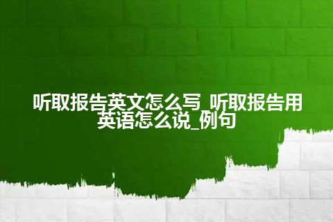 听取报告英文怎么写_听取报告用英语怎么说_例句