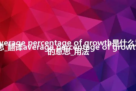 average percentage of growth是什么意思_翻译average percentage of growth的意思_用法