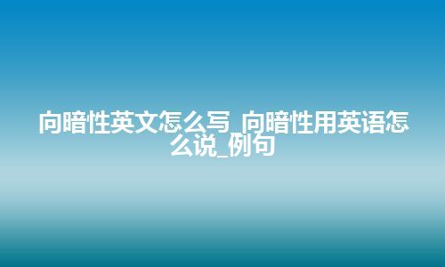 向暗性英文怎么写_向暗性用英语怎么说_例句