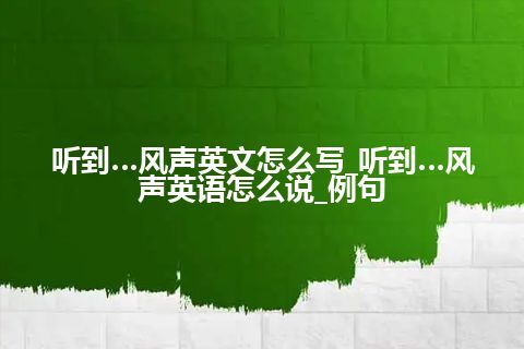 听到…风声英文怎么写_听到…风声英语怎么说_例句