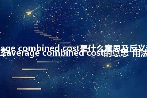 average combined cost是什么意思及反义词_翻译average combined cost的意思_用法