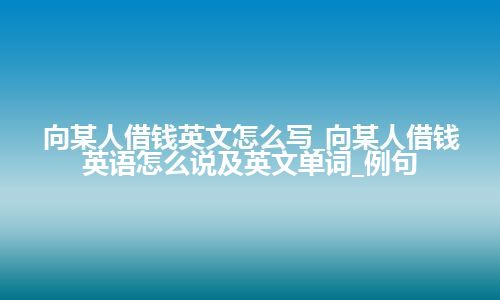 向某人借钱英文怎么写_向某人借钱英语怎么说及英文单词_例句