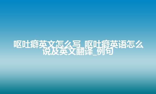 呕吐癖英文怎么写_呕吐癖英语怎么说及英文翻译_例句