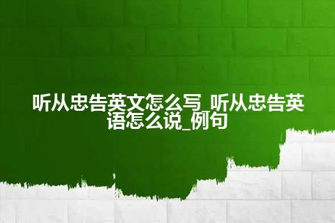 听从忠告英文怎么写_听从忠告英语怎么说_例句