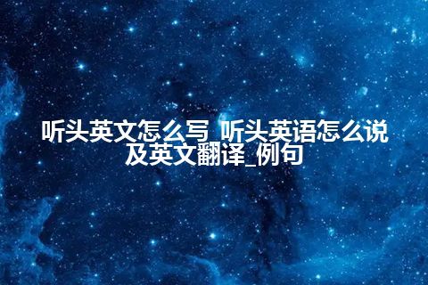 听头英文怎么写_听头英语怎么说及英文翻译_例句