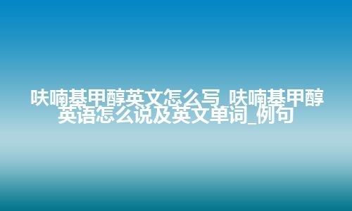 呋喃基甲醇英文怎么写_呋喃基甲醇英语怎么说及英文单词_例句