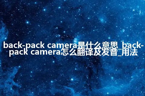 back-pack camera是什么意思_back-pack camera怎么翻译及发音_用法