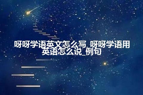 呀呀学语英文怎么写_呀呀学语用英语怎么说_例句