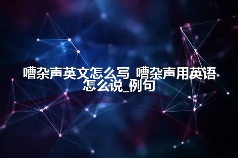 嘈杂声英文怎么写_嘈杂声用英语怎么说_例句