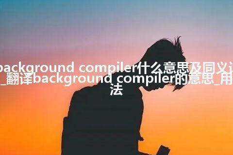 background compiler什么意思及同义词_翻译background compiler的意思_用法