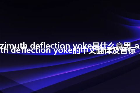 azimuth deflection yoke是什么意思_azimuth deflection yoke的中文翻译及音标_用法