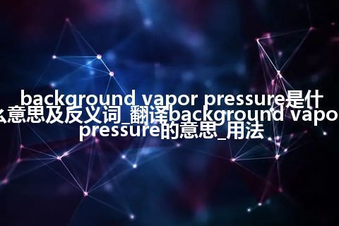 background vapor pressure是什么意思及反义词_翻译background vapor pressure的意思_用法