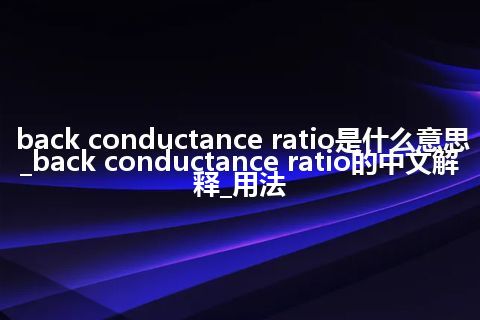 back conductance ratio是什么意思_back conductance ratio的中文解释_用法