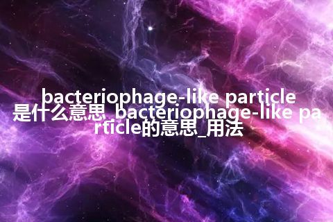 bacteriophage-like particle是什么意思_bacteriophage-like particle的意思_用法