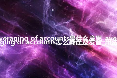 averaging of accounts是什么意思_averaging of accounts怎么翻译及发音_用法