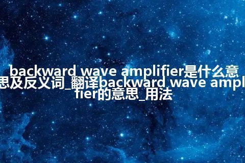 backward wave amplifier是什么意思及反义词_翻译backward wave amplifier的意思_用法