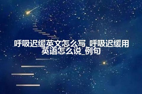 呼吸迟缓英文怎么写_呼吸迟缓用英语怎么说_例句