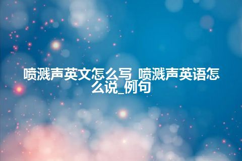 喷溅声英文怎么写_喷溅声英语怎么说_例句