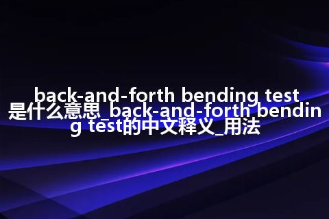 back-and-forth bending test是什么意思_back-and-forth bending test的中文释义_用法