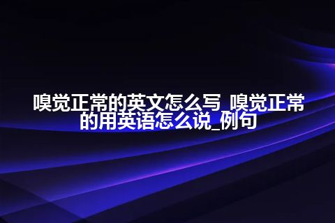 嗅觉正常的英文怎么写_嗅觉正常的用英语怎么说_例句