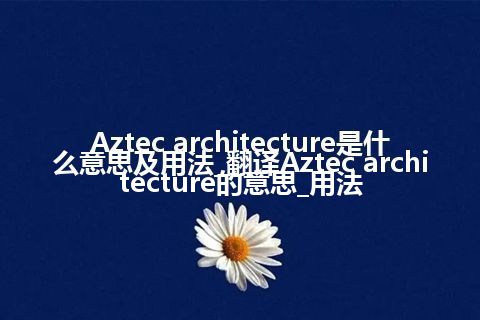 Aztec architecture是什么意思及用法_翻译Aztec architecture的意思_用法