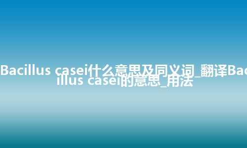 Bacillus casei什么意思及同义词_翻译Bacillus casei的意思_用法