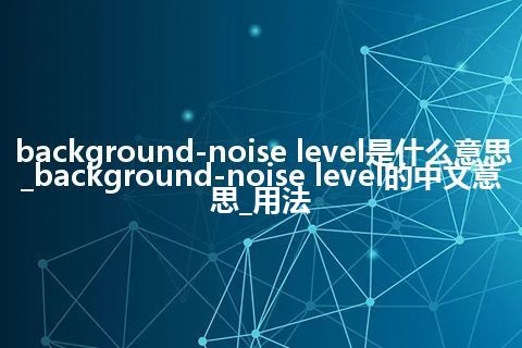 background-noise level是什么意思_background-noise level的中文意思_用法