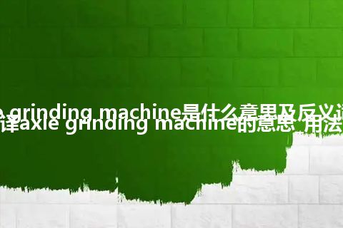 axle grinding machine是什么意思及反义词_翻译axle grinding machine的意思_用法