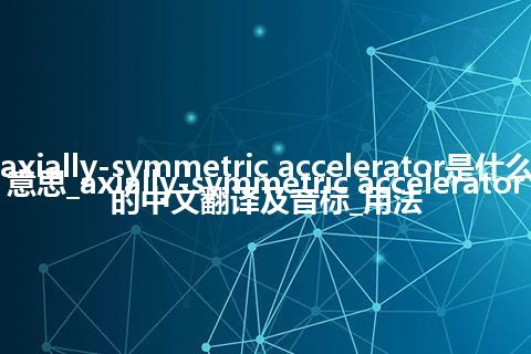 axially-symmetric accelerator是什么意思_axially-symmetric accelerator的中文翻译及音标_用法