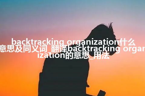 backtracking organization什么意思及同义词_翻译backtracking organization的意思_用法