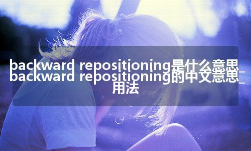 backward repositioning是什么意思_backward repositioning的中文意思_用法