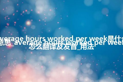 average hours worked per week是什么意思_average hours worked per week怎么翻译及发音_用法