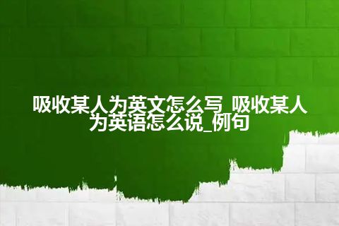 吸收某人为英文怎么写_吸收某人为英语怎么说_例句