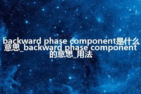 backward phase component是什么意思_backward phase component的意思_用法