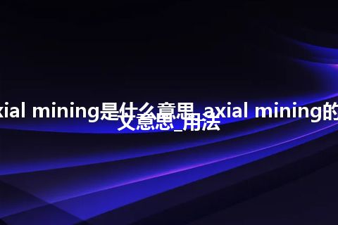 axial mining是什么意思_axial mining的中文意思_用法