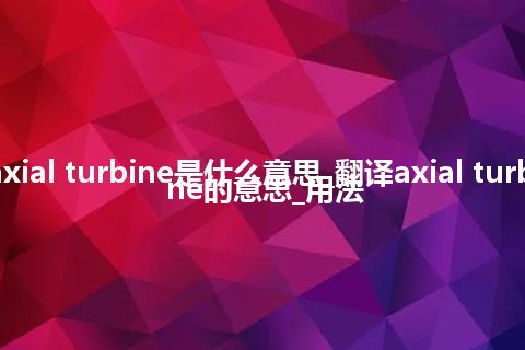 axial turbine是什么意思_翻译axial turbine的意思_用法