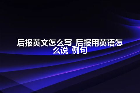 后报英文怎么写_后报用英语怎么说_例句