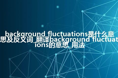 background fluctuations是什么意思及反义词_翻译background fluctuations的意思_用法