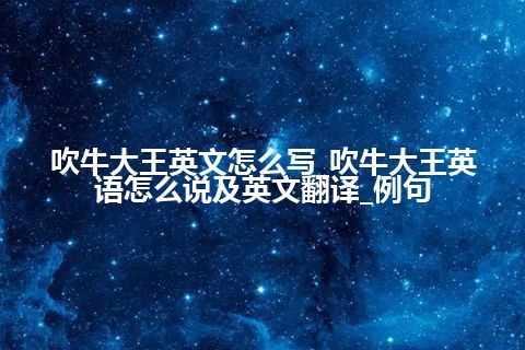 吹牛大王英文怎么写_吹牛大王英语怎么说及英文翻译_例句