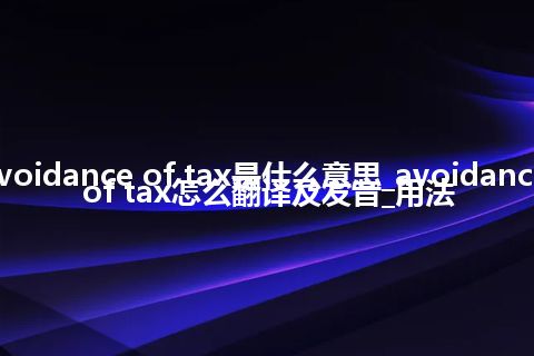 avoidance of tax是什么意思_avoidance of tax怎么翻译及发音_用法