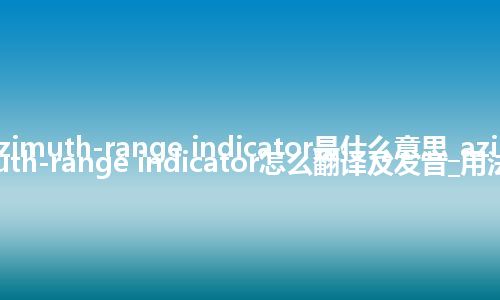 azimuth-range indicator是什么意思_azimuth-range indicator怎么翻译及发音_用法