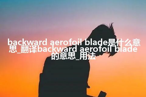 backward aerofoil blade是什么意思_翻译backward aerofoil blade的意思_用法