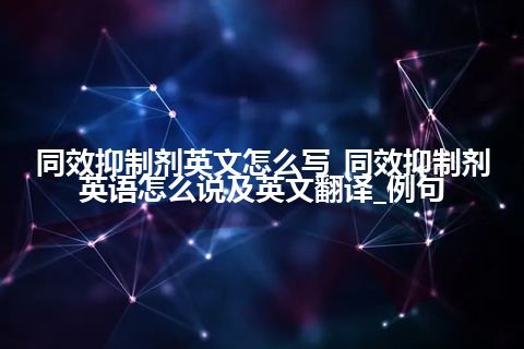 同效抑制剂英文怎么写_同效抑制剂英语怎么说及英文翻译_例句