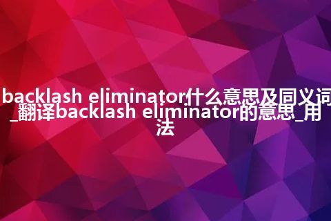 backlash eliminator什么意思及同义词_翻译backlash eliminator的意思_用法