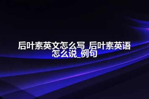 后叶素英文怎么写_后叶素英语怎么说_例句