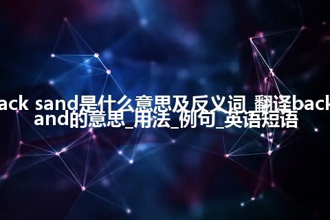 back sand是什么意思及反义词_翻译back sand的意思_用法_例句_英语短语