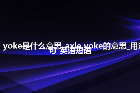 axle yoke是什么意思_axle yoke的意思_用法_例句_英语短语