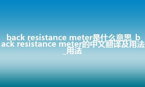 back resistance meter是什么意思_back resistance meter的中文翻译及用法_用法