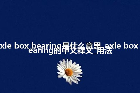 axle box bearing是什么意思_axle box bearing的中文释义_用法